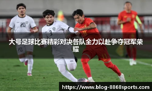大号足球比赛精彩对决各队全力以赴争夺冠军荣耀