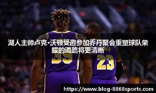 湖人主帅卢克·沃顿受邀参加乔丹聚会重塑球队荣耀的道路将更清晰