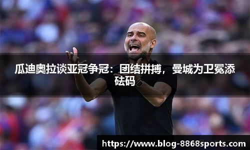 瓜迪奥拉谈亚冠争冠：团结拼搏，曼城为卫冕添砝码