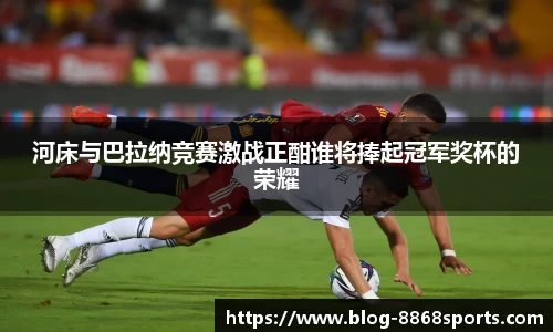 河床与巴拉纳竞赛激战正酣谁将捧起冠军奖杯的荣耀