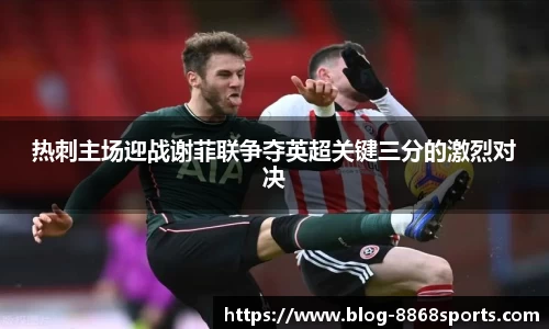 热刺主场迎战谢菲联争夺英超关键三分的激烈对决