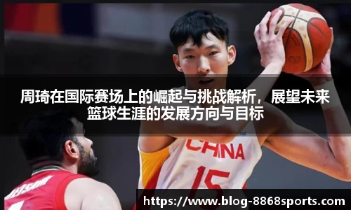 周琦在国际赛场上的崛起与挑战解析，展望未来篮球生涯的发展方向与目标