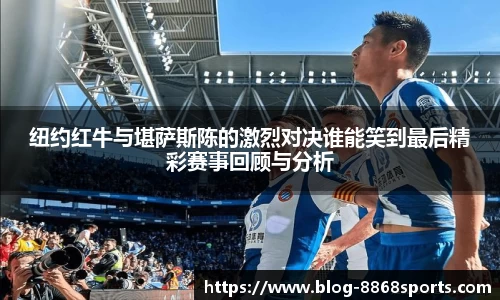纽约红牛与堪萨斯陈的激烈对决谁能笑到最后精彩赛事回顾与分析