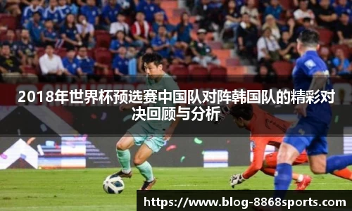 2018年世界杯预选赛中国队对阵韩国队的精彩对决回顾与分析
