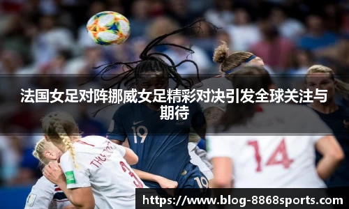 法国女足对阵挪威女足精彩对决引发全球关注与期待