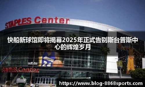 快船新球馆即将揭幕2025年正式告别斯台普斯中心的辉煌岁月