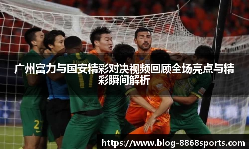 广州富力与国安精彩对决视频回顾全场亮点与精彩瞬间解析