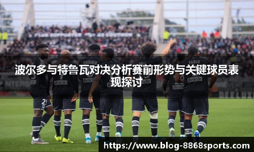 波尔多与特鲁瓦对决分析赛前形势与关键球员表现探讨