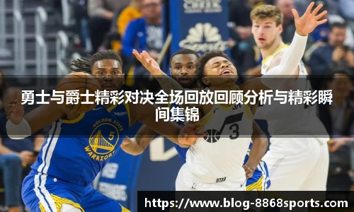勇士与爵士精彩对决全场回放回顾分析与精彩瞬间集锦