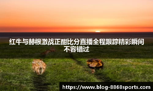 红牛与赫根激战正酣比分直播全程跟踪精彩瞬间不容错过