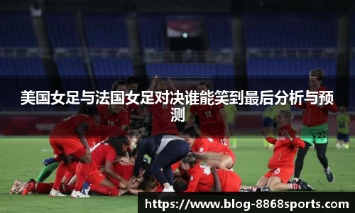 美国女足与法国女足对决谁能笑到最后分析与预测