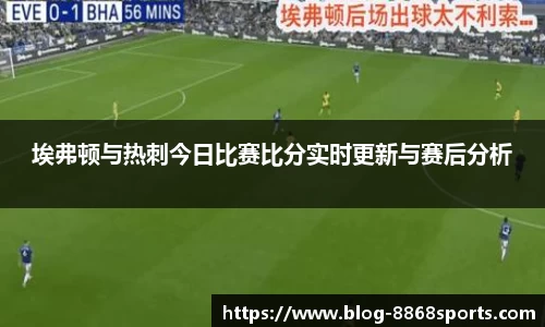 埃弗顿与热刺今日比赛比分实时更新与赛后分析