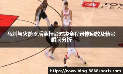 马刺与火箭季后赛精彩对决全程录像回放及精彩瞬间分析