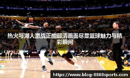 热火与湖人激战正酣超清画面尽显篮球魅力与精彩瞬间
