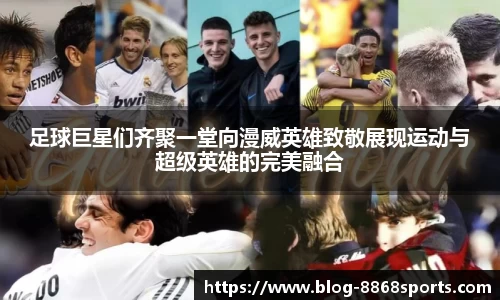 足球巨星们齐聚一堂向漫威英雄致敬展现运动与超级英雄的完美融合
