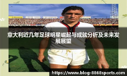 意大利近几年足球明星崛起与成就分析及未来发展展望