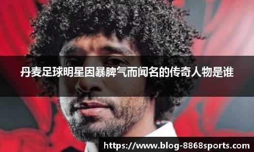 丹麦足球明星因暴脾气而闻名的传奇人物是谁