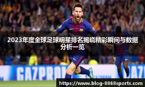 2023年度全球足球明星排名揭晓精彩瞬间与数据分析一览